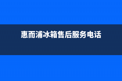 惠而浦冰箱售后服务电话2023已更新全国统一客服咨询电话(惠而浦冰箱售后服务电话)