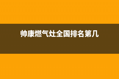 帅康燃气灶全国统一服务热线(2023更新)售后24小时厂家咨询服务(帅康燃气灶全国排名第几)