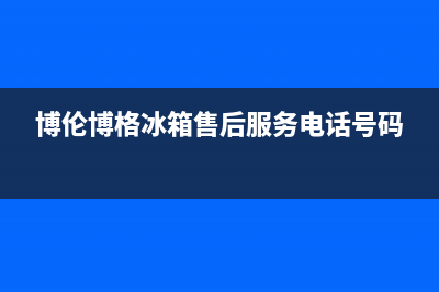 博伦博格冰箱售后维修服务热线(400已更新)售后服务人工受理(博伦博格冰箱售后服务电话号码)