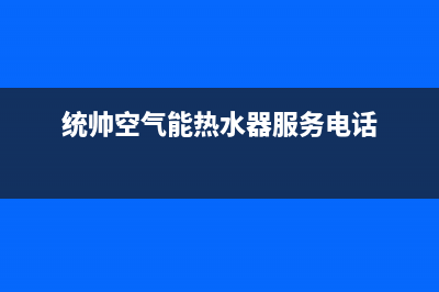 统帅空气能热水器售后服务电话(2023更新)售后服务网点24小时人工客服热线(统帅空气能热水器服务电话)