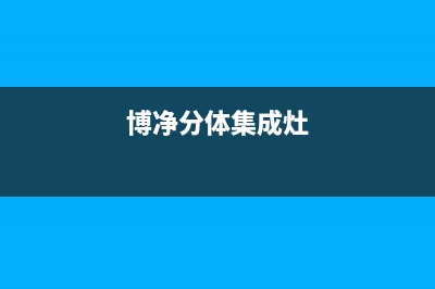 博净集成灶售后服务电话2023已更新售后服务专线(博净分体集成灶)