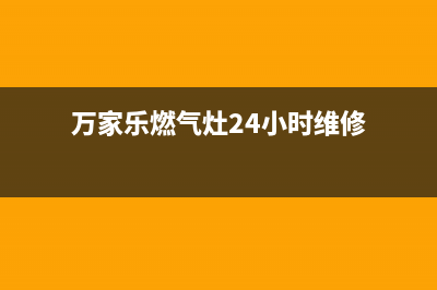 万家乐燃气灶24小时服务电话(2023更新)售后400维修部电话(万家乐燃气灶24小时维修)