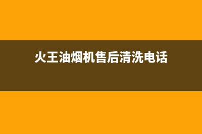 火王油烟机售后电话(2023更新)售后400人工电话(火王油烟机售后清洗电话)