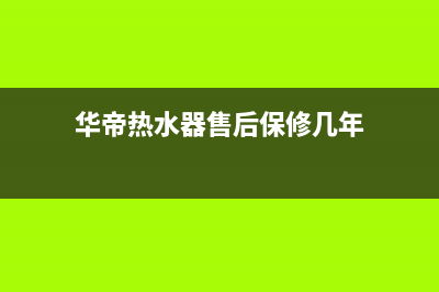 华帝热水器售后服务电话2023已更新全国统一厂家24小时技术支持服务热线(华帝热水器售后保修几年)