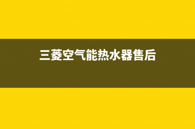 三菱空气能热水器售后电话2023已更新售后服务人工电话(三菱空气能热水器售后)