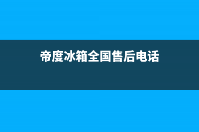 帝度冰箱全国售后电话(总部/更新)售后服务网点客服电话(帝度冰箱全国售后电话)