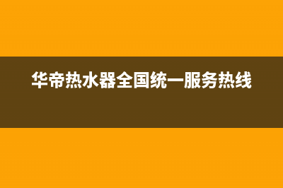 华帝热水器全国统一服务热线2023已更新售后400官网电话(华帝热水器全国统一服务热线)