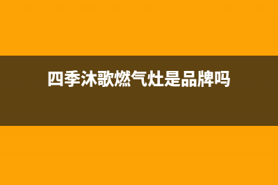 四季沐歌燃气灶售后电话(400已更新)售后24小时厂家维修部(四季沐歌燃气灶是品牌吗)