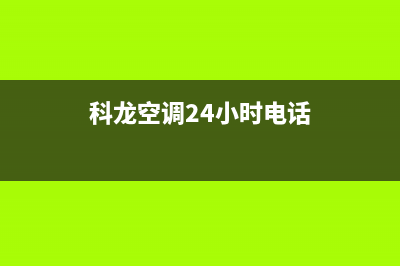 科龙空调24小时服务电话(总部/更新)售后服务电话(科龙空调24小时电话)