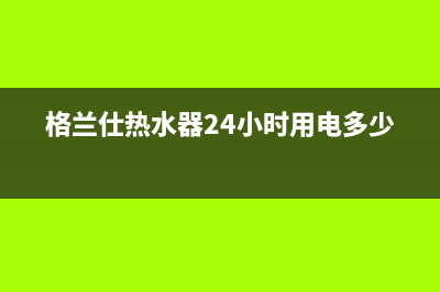 格兰仕热水器24小时人工服务电话(400已更新)全国统一厂家24小时服务中心(格兰仕热水器24小时用电多少度)