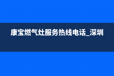 康宝燃气灶服务24小时热线(总部/更新)全国统一客服咨询电话(康宝燃气灶服务热线电话 深圳)