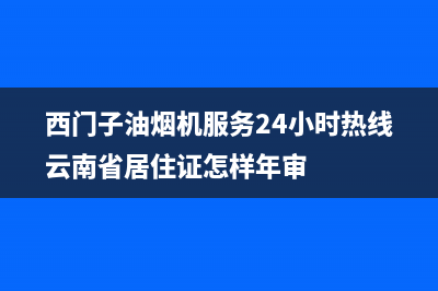 西门子油烟机服务24小时热线2023已更新售后服务24小时维修电话(西门子油烟机服务24小时热线云南省居住证怎样年审)