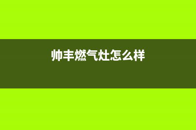 帅丰燃气灶售后服务电话(2023更新)售后服务人工专线(帅丰燃气灶怎么样)