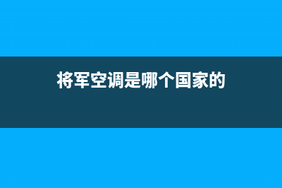 将军中央空调售后服务电话2023已更新24小时服务热线(将军空调是哪个国家的)