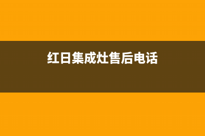 红日集成灶售后电话(2023更新)售后服务网点服务预约(红日集成灶售后电话)