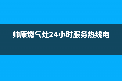 帅康燃气灶24小时服务热线电话(2023更新)售后服务24小时受理中心(帅康燃气灶24小时服务热线电话)