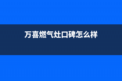 万喜燃气灶全国售后服务中心(400已更新)售后服务网点人工400(万喜燃气灶口碑怎么样)