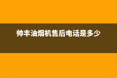 帅丰油烟机售后电话(2023更新)售后服务网点人工400(帅丰油烟机售后电话是多少)