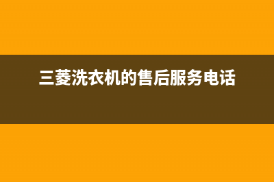 三菱洗衣机的售后电话(2023更新)售后服务网点(三菱洗衣机的售后服务电话)