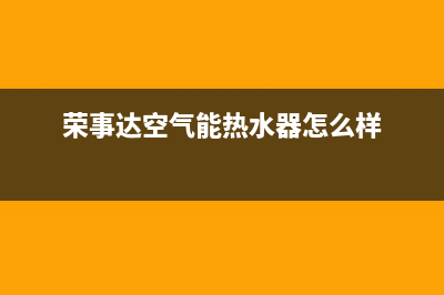 荣事达空气能热水器售后电话(400已更新)售后400保养电话(荣事达空气能热水器怎么样)