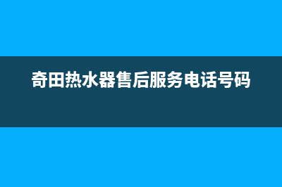 奇田热水器售后服务电话(总部/更新)售后400专线(奇田热水器售后服务电话号码)