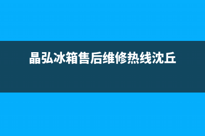 晶弘冰箱售后维修热线(400已更新)全国统一服务网点(晶弘冰箱售后维修热线沈丘)