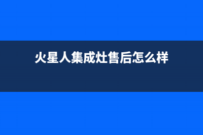 火星人集成灶售后维修电话2023已更新全国统一厂家24小时客户服务预约400电话(火星人集成灶售后怎么样)