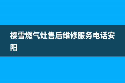 樱雪燃气灶售后维修服务电话(总部/更新)全国统一厂家24小时客户服务预约400电话(樱雪燃气灶售后维修服务电话安阳)