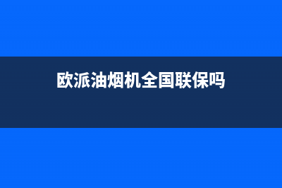 欧派油烟机全国深化服务电话号码(2023更新)售后服务受理专线(欧派油烟机全国联保吗)