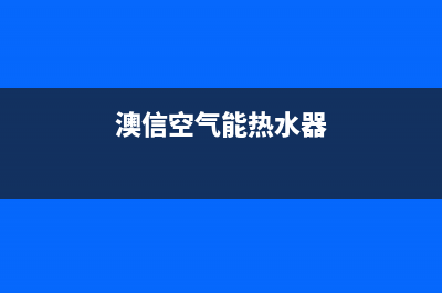 奥信空气能热水器售后服务电话2023已更新售后服务网点400(澳信空气能热水器)