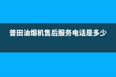 普田油烟机售后服务中心2023已更新(今日/更新)售后400网点电话(普田油烟机售后服务电话是多少)