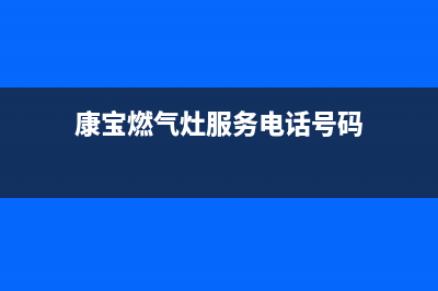 康宝燃气灶服务24小时热线2023已更新售后400厂家电话(康宝燃气灶服务电话号码)