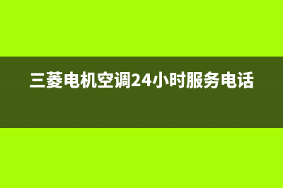 三菱电机空调24小时服务电话2023已更新售后400总部电话(三菱电机空调24小时服务电话)