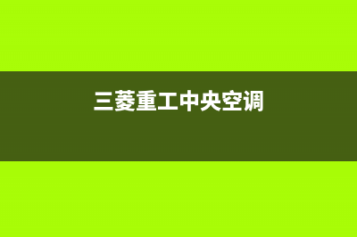 三菱重工中央空调24小时服务电话(总部/更新)服务电话24小时(三菱重工中央空调)