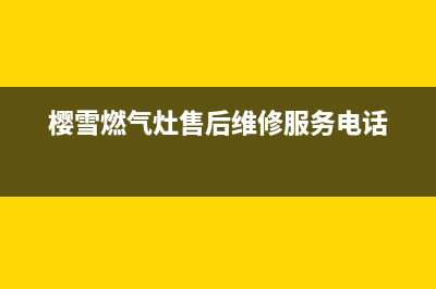 樱雪燃气灶售后维修服务电话(2023更新)售后服务网点24小时(樱雪燃气灶售后维修服务电话)