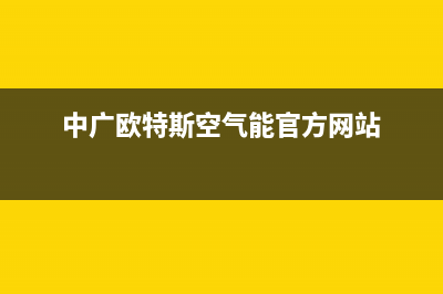 中广欧特斯空气能售后维修电话(400已更新)售后客服服务网点电话(中广欧特斯空气能官方网站)