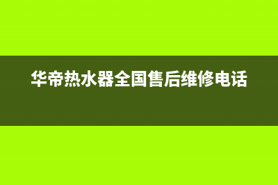 华帝热水器全国统一服务热线(今日/更新)售后服务人工专线(华帝热水器全国售后维修电话)