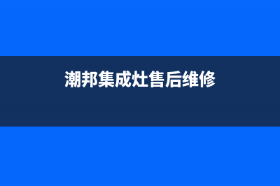 潮邦集成灶售后服务电话2023已更新售后服务人工电话(潮邦集成灶售后维修)