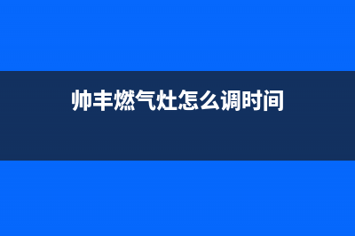 帅丰燃气灶24小时服务热线电话(400已更新)售后服务网点客服电话(帅丰燃气灶怎么调时间)