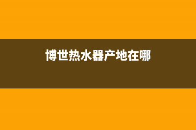 博世热水器全国服务热线(2023更新)售后24小时厂家咨询服务(博世热水器产地在哪)