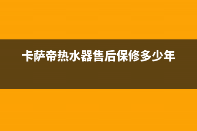 卡萨帝热水器售后服务电话24小时(总部/更新)全国统一客服24小时服务预约(卡萨帝热水器售后保修多少年)