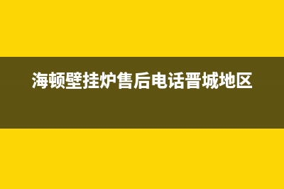 海顿壁挂炉售后维修电话2023已更新售后维修电话号码(海顿壁挂炉售后电话晋城地区)