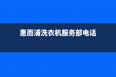 惠而浦洗衣机服务中心(总部/更新)售后服务24小时网点电话(惠而浦洗衣机服务部电话)