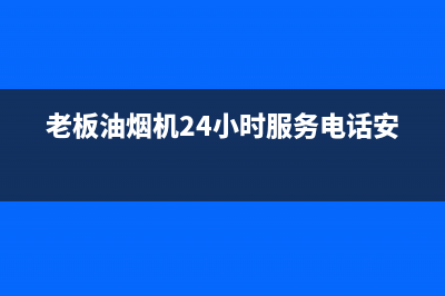 老板油烟机24小时服务电话2023已更新(今日/更新)售后服务24小时网点电话(老板油烟机24小时服务电话安装)