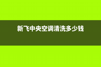 新飞中央空调清洗维修2023已更新安装电话24小时(新飞中央空调清洗多少钱)