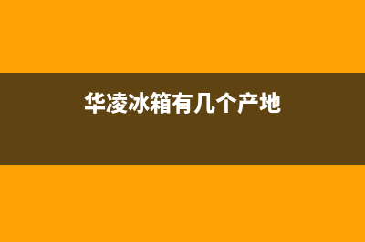 华凌冰箱全国统一服务热线(2023更新)全国统一服务网点(华凌冰箱有几个产地)