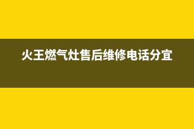 火王燃气灶售后维修电话2023已更新售后24小时厂家400(火王燃气灶售后维修电话分宜)