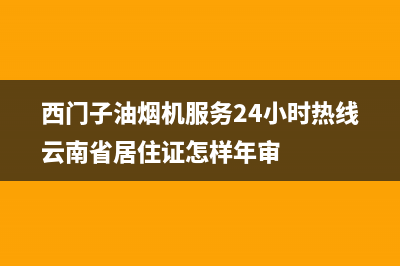 西门子油烟机服务24小时热线(总部/更新)售后400安装电话(西门子油烟机服务24小时热线云南省居住证怎样年审)