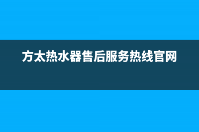 方太热水器售后服务热线(今日/更新)售后400人工电话(方太热水器售后服务热线官网)