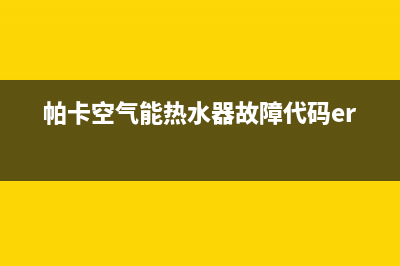 帕卡空气能热水器售后维修电话2023已更新售后服务专线(帕卡空气能热水器故障代码err3)